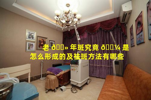 老 🌻 年斑究竟 🐼 是怎么形成的及祛斑方法有哪些